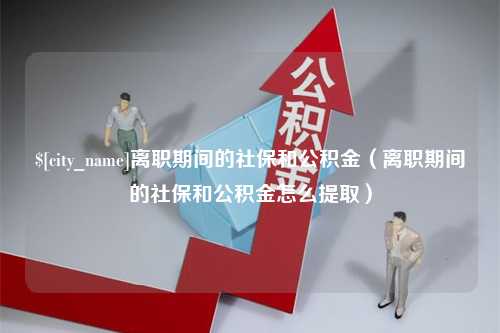 榆林离职期间的社保和公积金（离职期间的社保和公积金怎么提取）