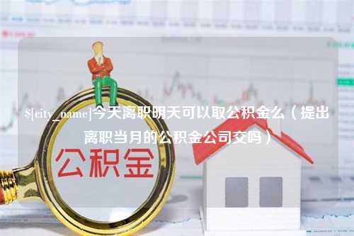 榆林今天离职明天可以取公积金么（提出离职当月的公积金公司交吗）