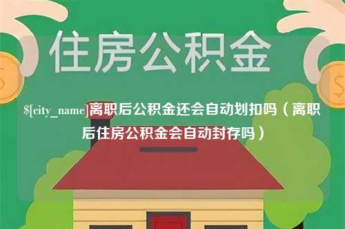 榆林离职后公积金还会自动划扣吗（离职后住房公积金会自动封存吗）