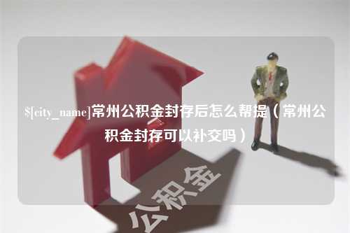 榆林常州公积金封存后怎么帮提（常州公积金封存可以补交吗）