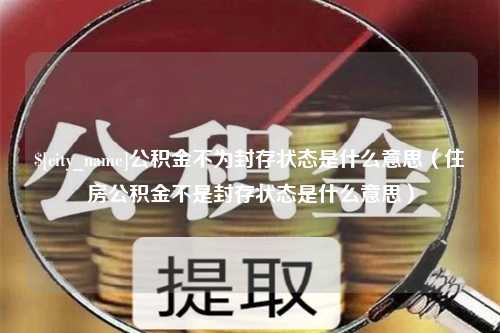 榆林公积金不为封存状态是什么意思（住房公积金不是封存状态是什么意思）