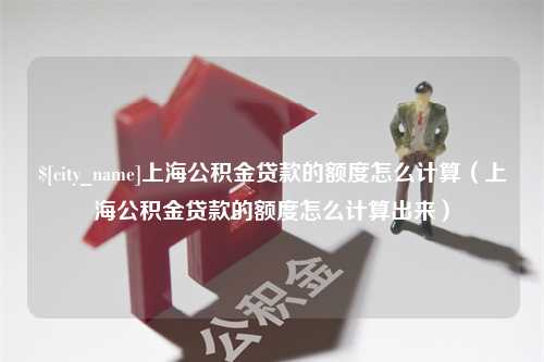 榆林上海公积金贷款的额度怎么计算（上海公积金贷款的额度怎么计算出来）